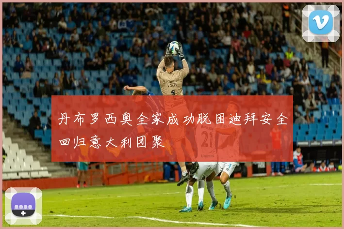 丹布罗西奥全家成功脱困迪拜安全回归意大利团聚