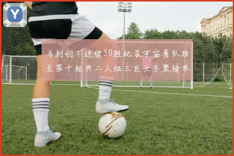马刺创下连续50胜纪录宇宙勇队跌至第十经典二人组三巨头齐聚榜单