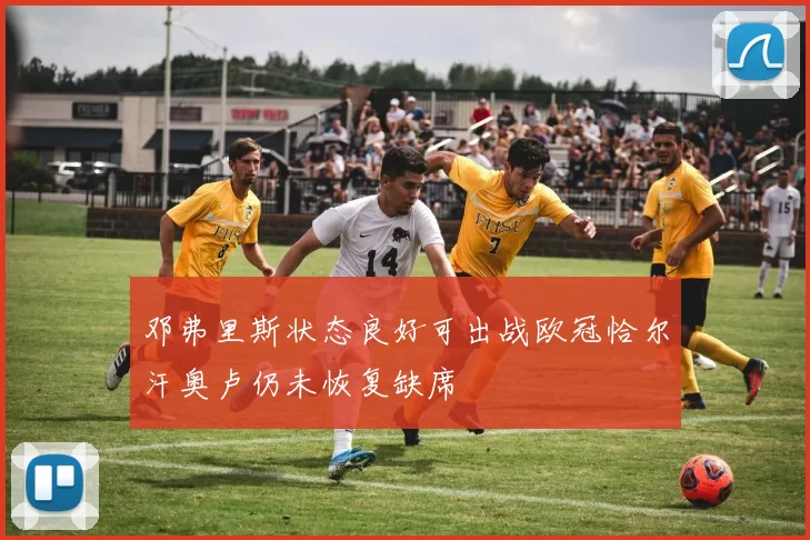 邓弗里斯状态良好可出战欧冠恰尔汗奥卢仍未恢复缺席